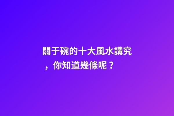 關于碗的十大風水講究，你知道幾條呢？